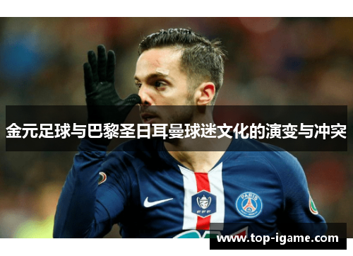 金元足球与巴黎圣日耳曼球迷文化的演变与冲突