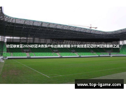 欧足联官宣2026欧冠决赛落户布达佩斯普斯卡什竞技场见证欧洲足球巅峰之战